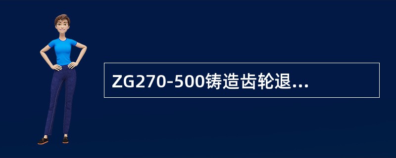 ZG270-500铸造齿轮退火目的及退火后的组织。