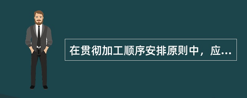 在贯彻加工顺序安排原则中，应以保证加工精度要求高的主要表面为前提，着重它们的加工