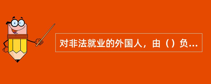 对非法就业的外国人，由（）负责查处。