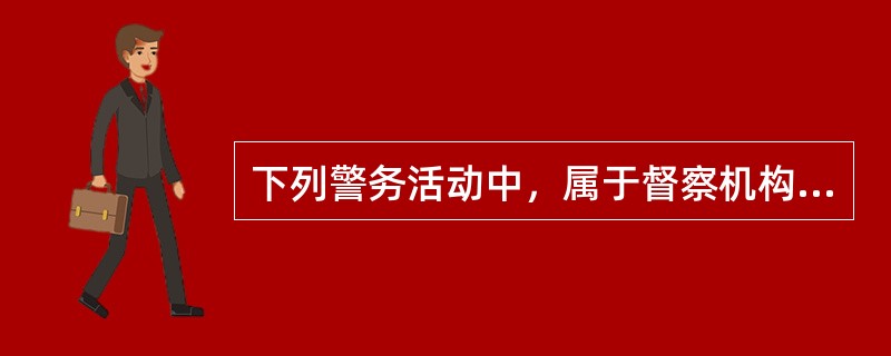 下列警务活动中，属于督察机构职责的是（）