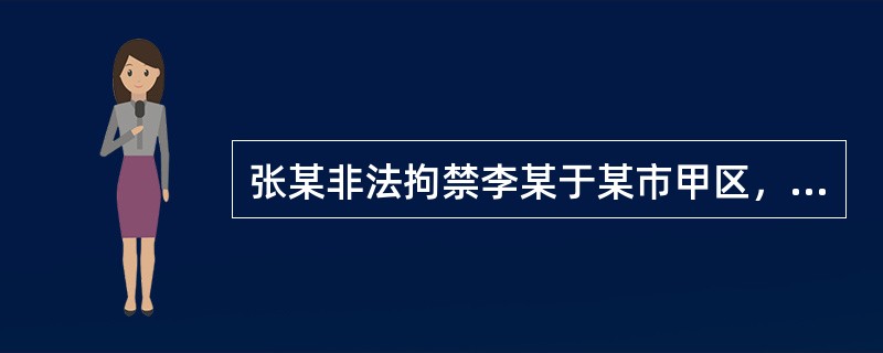 张某非法拘禁李某于某市甲区，后又转移到该市乙区、丙区、丁区继续非法拘禁，张某在丁