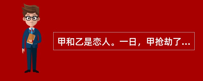 甲和乙是恋人。一日，甲抢劫了一妇女的财物，三日后，公安人员将甲作为犯罪嫌疑人进行