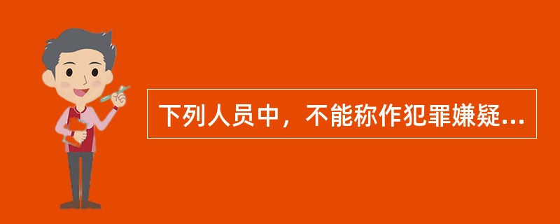 下列人员中，不能称作犯罪嫌疑人的是（）。