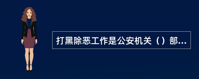 打黑除恶工作是公安机关（）部门的主业。