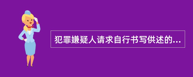 犯罪嫌疑人请求自行书写供述的，不应当准许。必要的时候，侦查人员可以要求犯罪嫌疑人