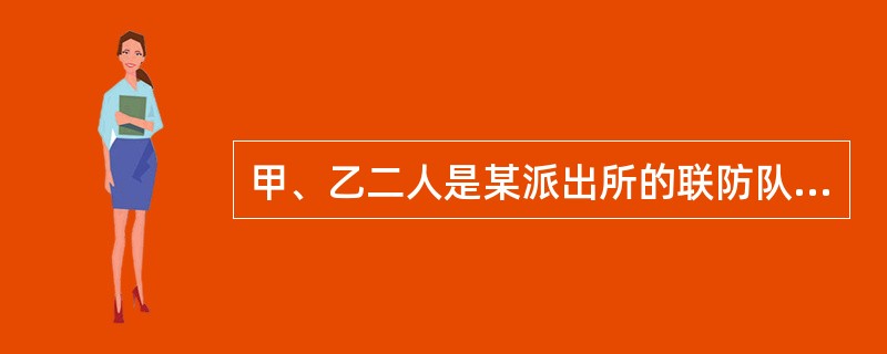 甲、乙二人是某派出所的联防队员。某日晚，民警丙带二人出警解决一起纠纷时，丙注意到