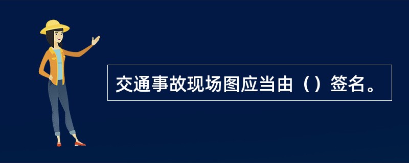 交通事故现场图应当由（）签名。