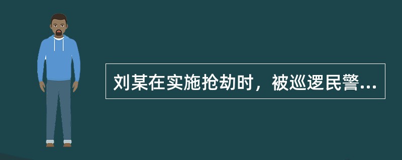 刘某在实施抢劫时，被巡逻民警发现，刘某驾车进逸，警车在后面紧迫，刘某慌不择路，将