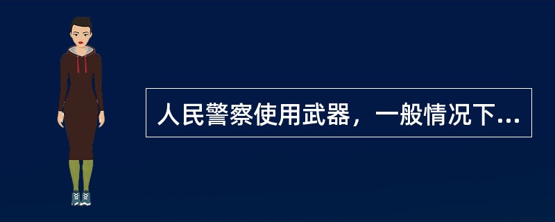 人民警察使用武器，一般情况下应当先行警告，经警告无效的，才可以使用武器