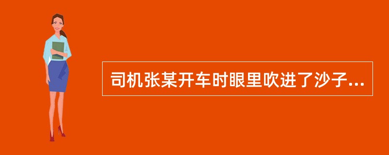 司机张某开车时眼里吹进了沙子，为揉眼睛，导致方向盘失去控制，于是车冲向路边，将电