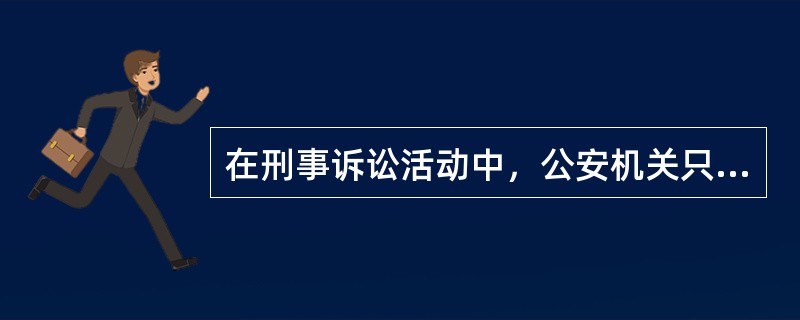 在刑事诉讼活动中，公安机关只对刑事案件的侦查、逮捕予以负责。