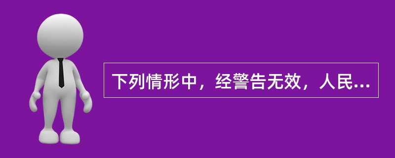 下列情形中，经警告无效，人民警察可以使用驱逐性、制服性警械的有（）