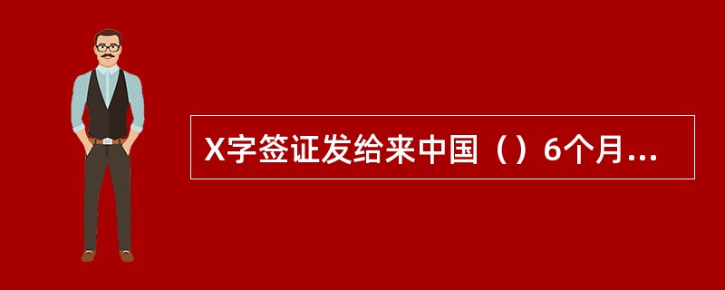 X字签证发给来中国（）6个月以上的人员。