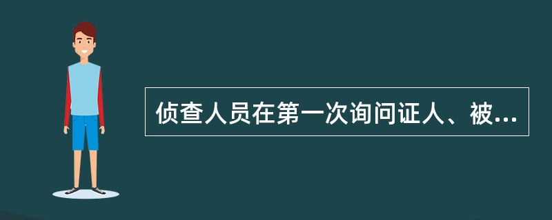 侦查人员在第一次询问证人、被害人、讯问犯罪嫌疑人时都应告知其（）。