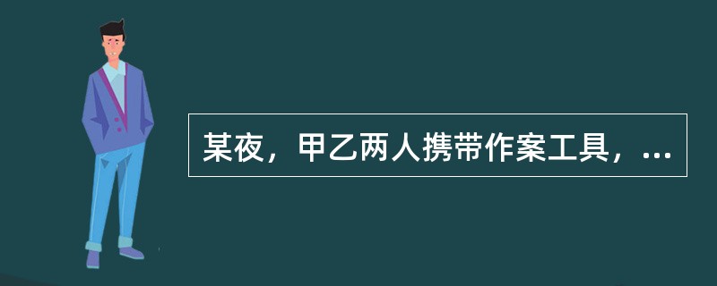 某夜，甲乙两人携带作案工具，准备盗窃某武警部队的枪支、弹药，两人来到武警部队驻地