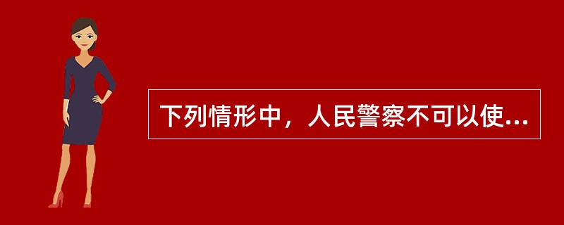 下列情形中，人民警察不可以使用制服性警械的有（）。