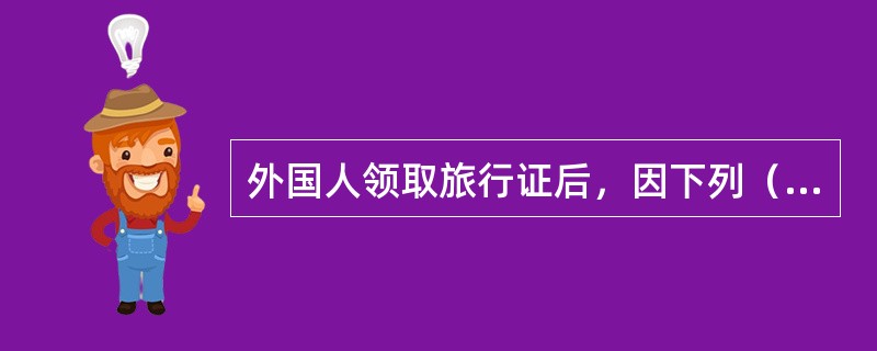 外国人领取旅行证后，因下列（）事由，应当向公安局申请延期或者变更。