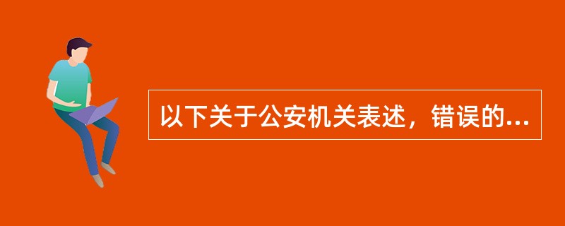 以下关于公安机关表述，错误的是（）
