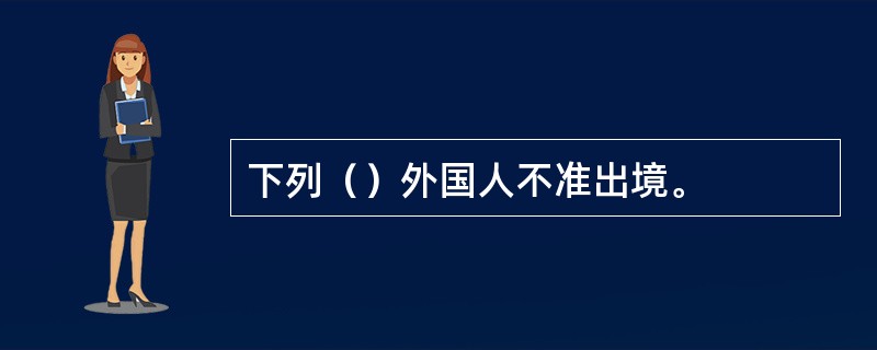 下列（）外国人不准出境。