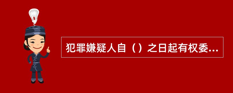 犯罪嫌疑人自（）之日起有权委托辩护人。