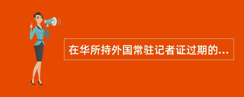 在华所持外国常驻记者证过期的外国人自行进行采访报道活动，属于（）