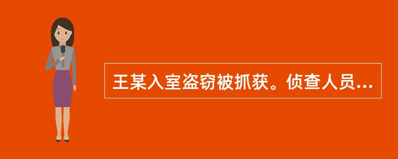 王某入室盗窃被抓获。侦查人员在讯问王某时（）