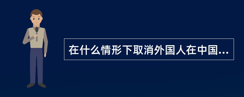 在什么情形下取消外国人在中国境内的永久居留资格？