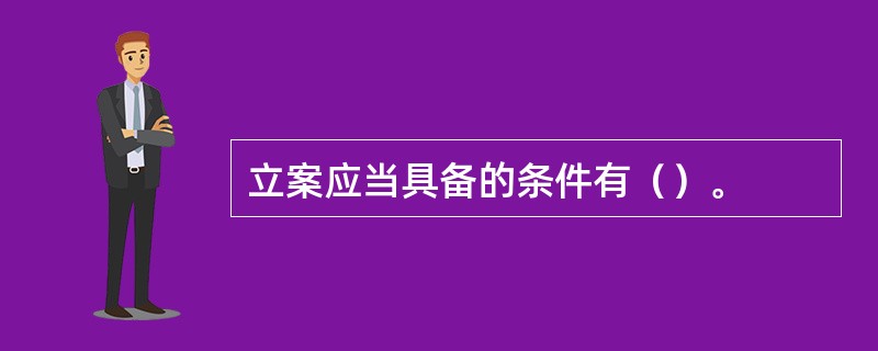 立案应当具备的条件有（）。