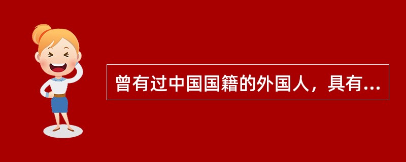 曾有过中国国籍的外国人，具有正当理由，可以申请恢复中国国籍被批准恢复中国国籍的（