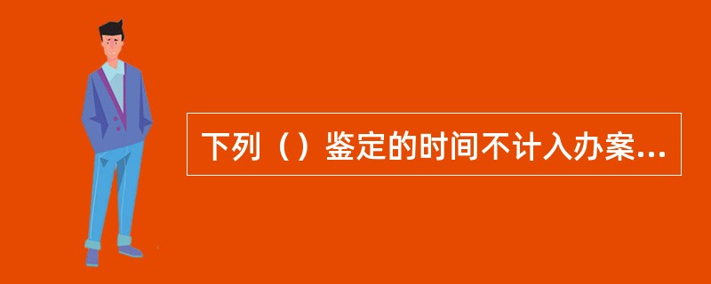 下列（）鉴定的时间不计入办案期限。