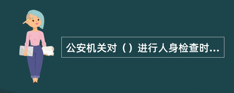 公安机关对（）进行人身检查时，如遇抗拒，侦查人员认为有必要的时候，可以强制检查。