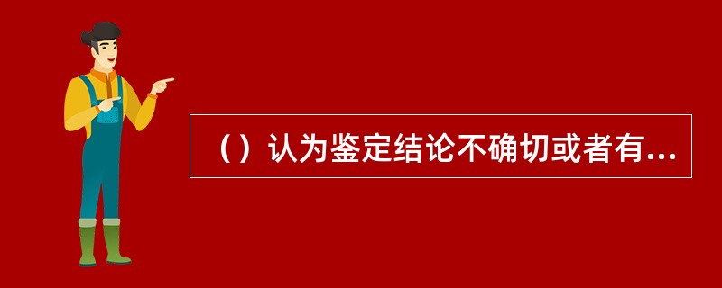 （）认为鉴定结论不确切或者有错误或对鉴定结论有异议提出申请，经县级以上公安机关负