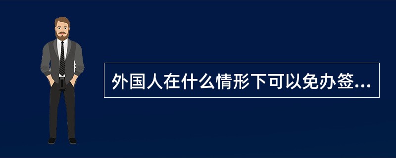 外国人在什么情形下可以免办签证？