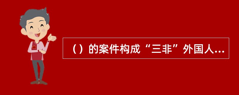 （）的案件构成“三非”外国人案件