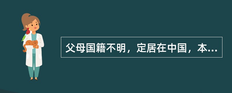 父母国籍不明，定居在中国，本人出生在中国，具有中国国籍。