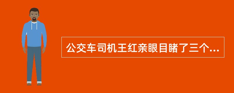 公交车司机王红亲眼目睹了三个盗窃犯实施盗窃及当场被公安机关抓获的过程。事后，侦查