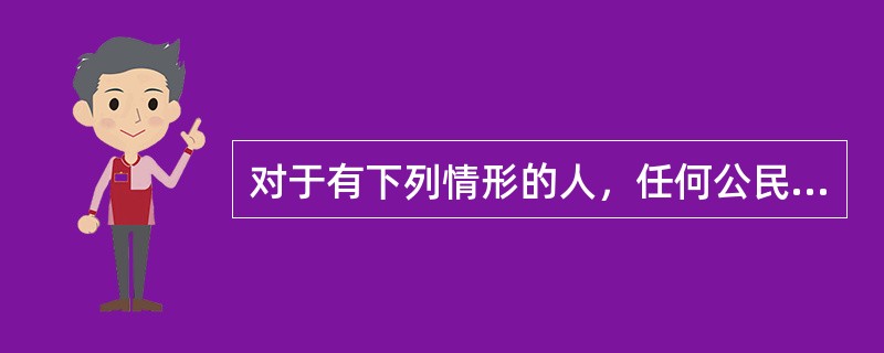 对于有下列情形的人，任何公民都可以立即扭送公安机关、人民检察院或者人民法院处理（