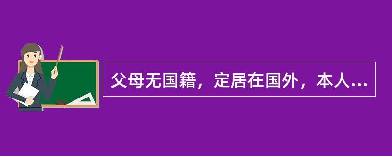 父母无国籍，定居在国外，本人出生在中国，具有中国国籍。