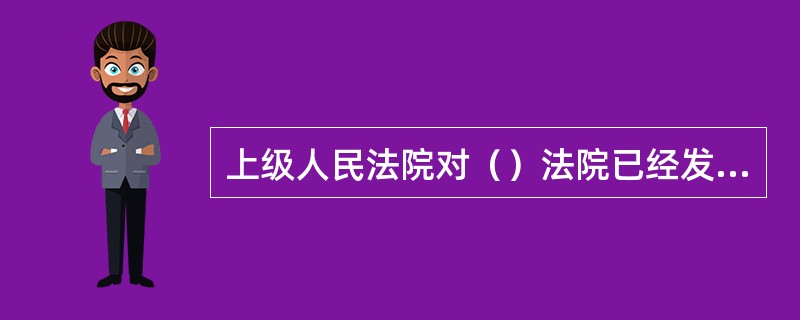 上级人民法院对（）法院已经发生法律效力的判决、裁定，如果发现确有错误，有权提审或