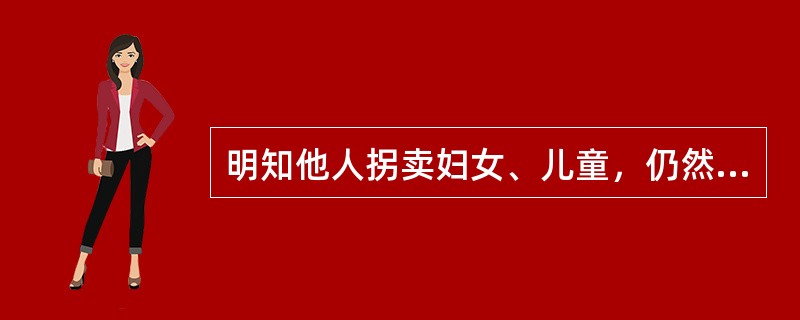 明知他人拐卖妇女、儿童，仍然向其提供被拐卖妇女、儿童的（），以拐卖妇女、儿童罪的