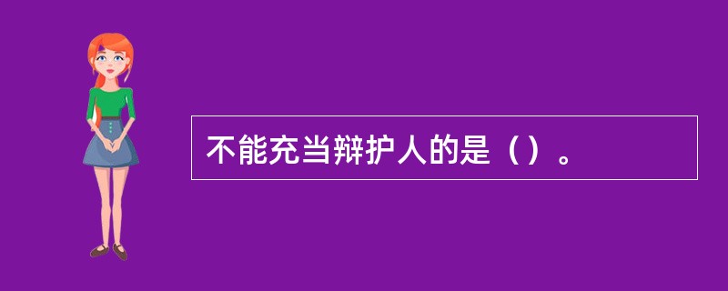 不能充当辩护人的是（）。