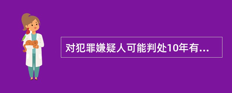 对犯罪嫌疑人可能判处10年有期徒刑以上刑罚，依照我国刑事诉讼法第126条规定，延