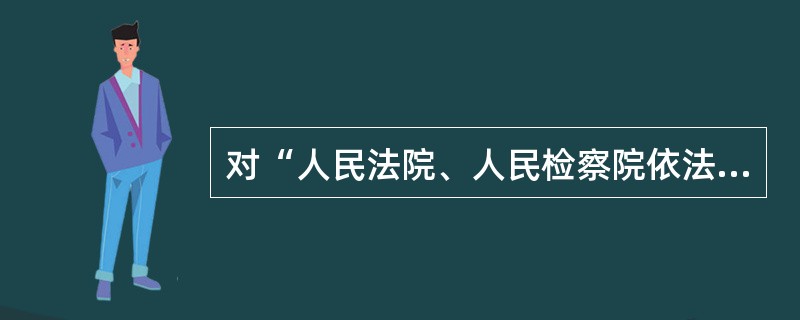 对“人民法院、人民检察院依法独立行使职权”的原则下列理解正确的是（）