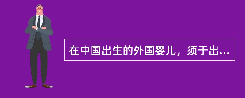 在中国出生的外国婴儿，须于出生后（）内，由其父母或者代理人持出生证明向当地公安局