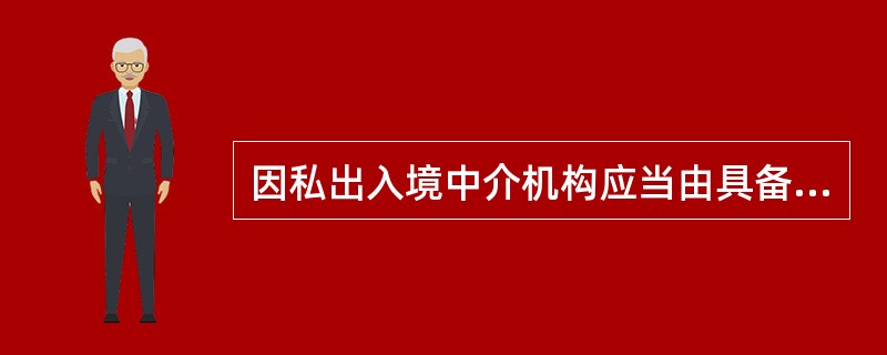 因私出入境中介机构应当由具备专业资格的（）工作人员