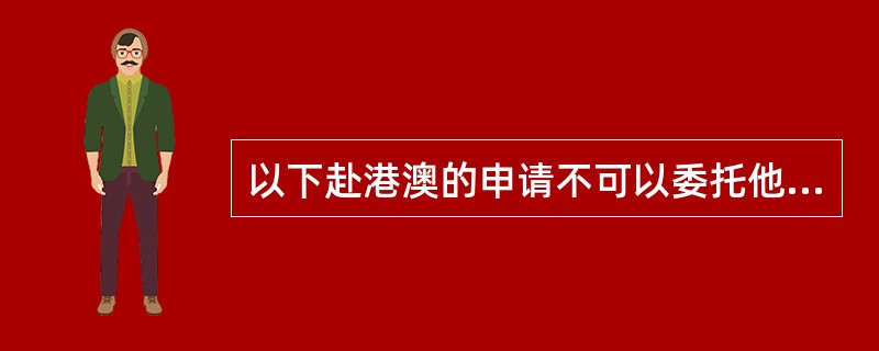 以下赴港澳的申请不可以委托他人代办的有（）