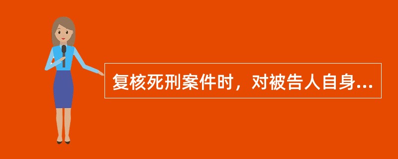 复核死刑案件时，对被告人自身来说，应着重审查的内容有（）