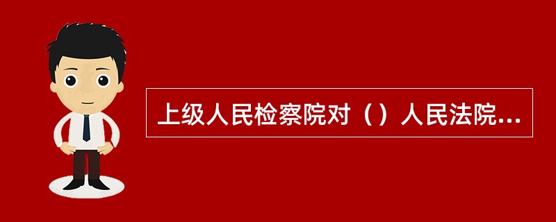 上级人民检察院对（）人民法院已经发生法律效力的判决或者裁定．如果发现确有错误，有