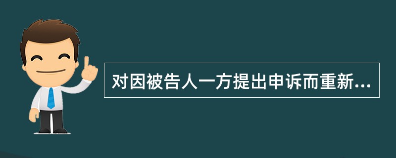 对因被告人一方提出申诉而重新审判的案件，人民法院在审理后作出裁判时（）