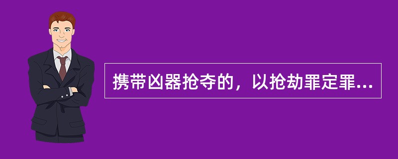 携带凶器抢夺的，以抢劫罪定罪。（）